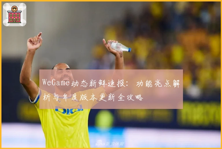 WeGame动态新鲜速报：功能亮点解析与年度版本更新全攻略
