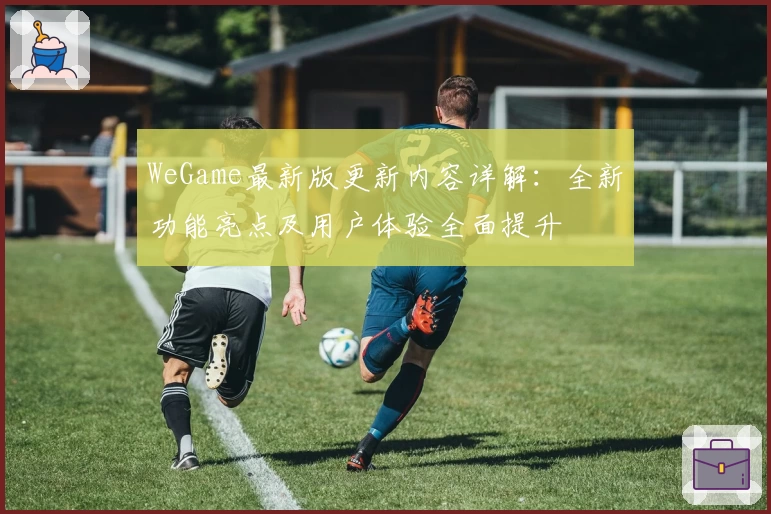 WeGame最新版更新内容详解：全新功能亮点及用户体验全面提升