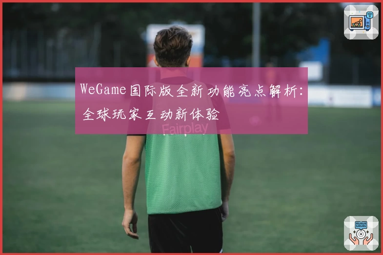 WeGame国际版全新功能亮点解析：全球玩家互动新体验