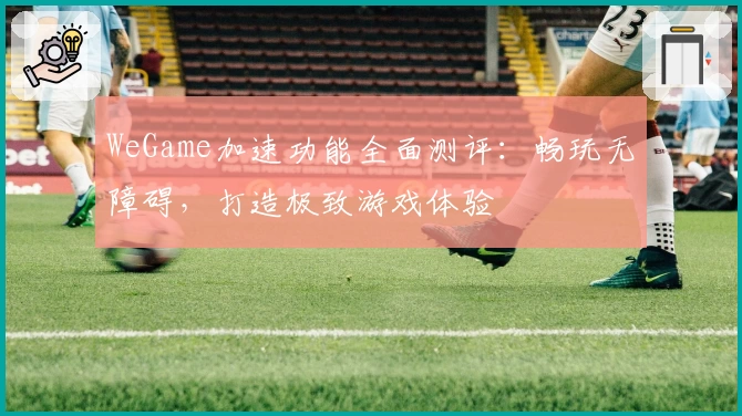 WeGame加速功能全面测评：畅玩无障碍，打造极致游戏体验