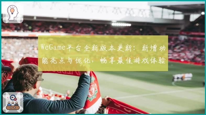 WeGame平台全新版本更新：新增功能亮点与优化，畅享最佳游戏体验