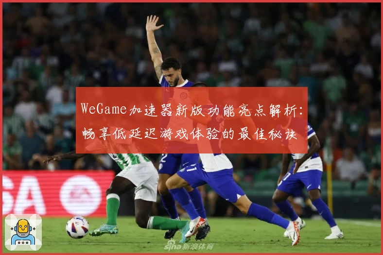 WeGame加速器新版功能亮点解析：畅享低延迟游戏体验的最佳秘诀