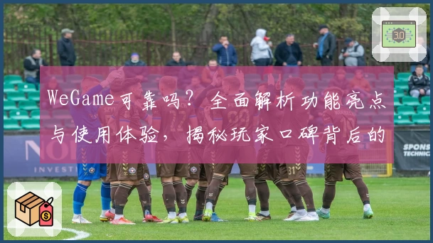 WeGame可靠吗？全面解析功能亮点与使用体验，揭秘玩家口碑背后的真相