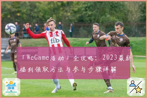 「WeGame活动」全攻略：2023最新福利领取方法与参与步骤详解