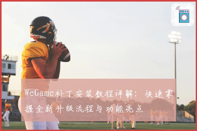 WeGame补丁安装教程详解：快速掌握全新升级流程与功能亮点