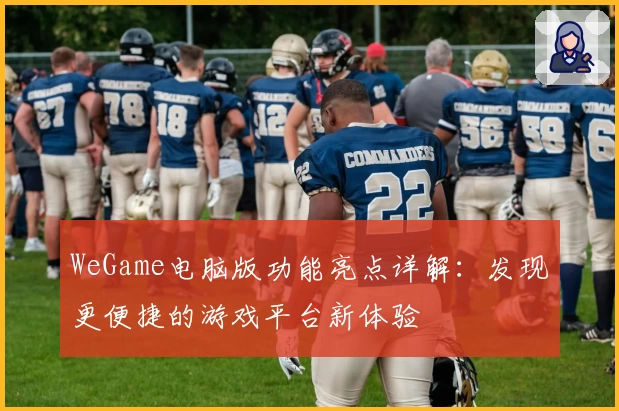 WeGame电脑版功能亮点详解：发现更便捷的游戏平台新体验