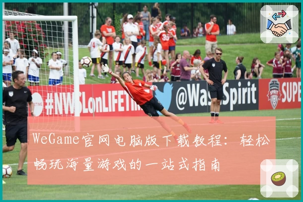 WeGame官网电脑版下载教程：轻松畅玩海量游戏的一站式指南
