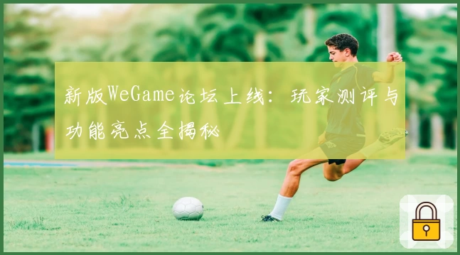 新版WeGame论坛上线：玩家测评与功能亮点全揭秘