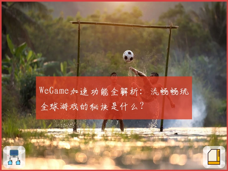 WeGame加速功能全解析：流畅畅玩全球游戏的秘诀是什么？