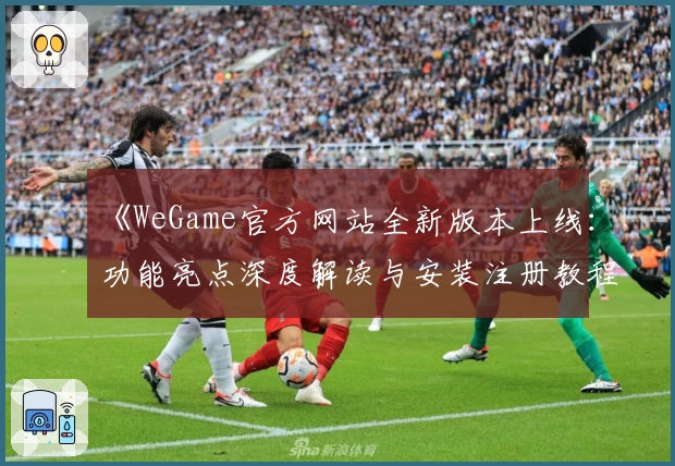 《WeGame官方网站全新版本上线：功能亮点深度解读与安装注册教程》