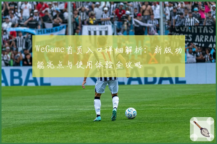 WeGame首页入口详细解析：新版功能亮点与使用体验全攻略