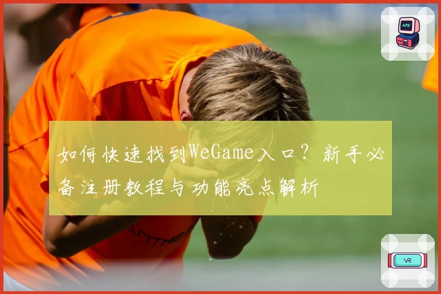 如何快速找到WeGame入口？新手必备注册教程与功能亮点解析