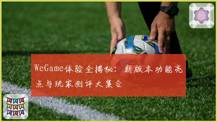 WeGame体验全揭秘：新版本功能亮点与玩家测评大集合