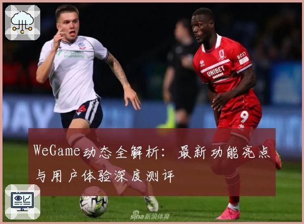 WeGame动态全解析：最新功能亮点与用户体验深度测评