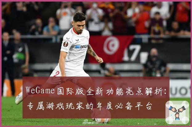 WeGame国际版全新功能亮点解析：专属游戏玩家的年度必备平台