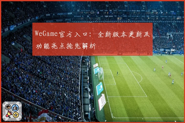 WeGame官方入口：全新版本更新及功能亮点抢先解析
