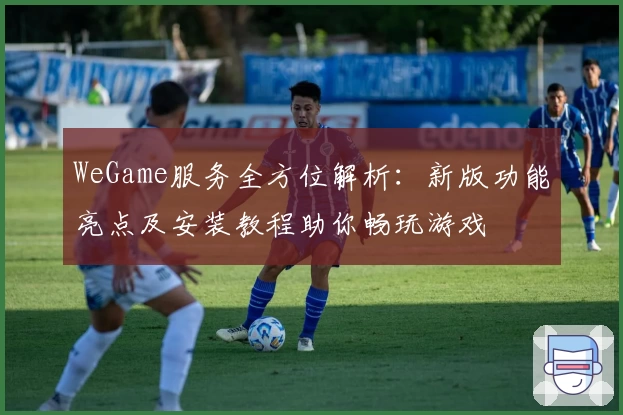 WeGame服务全方位解析：新版功能亮点及安装教程助你畅玩游戏