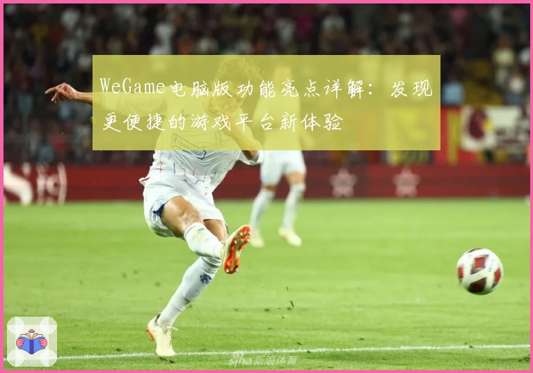 WeGame电脑版功能亮点详解:发现更便捷的游戏平台新体验