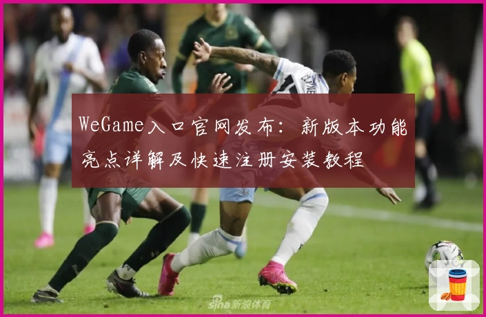 WeGame入口官网发布：新版本功能亮点详解及快速注册安装教程