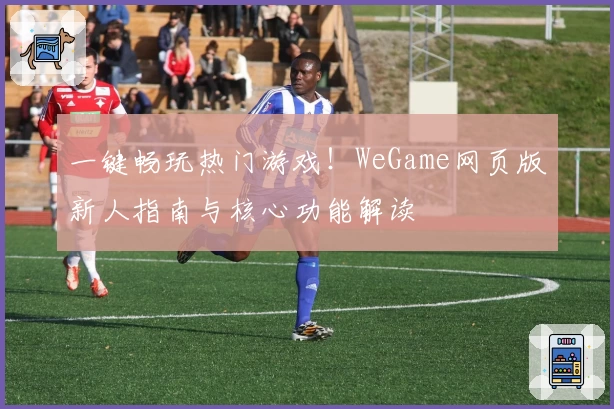 一键畅玩热门游戏！WeGame网页版新人指南与核心功能解读