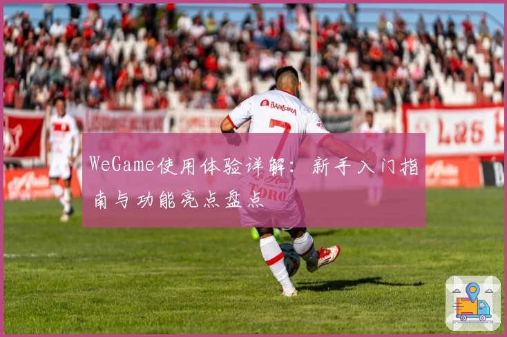 WeGame使用体验详解：新手入门指南与功能亮点盘点