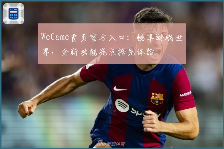 WeGame首页官方入口：畅享游戏世界，全新功能亮点抢先体验