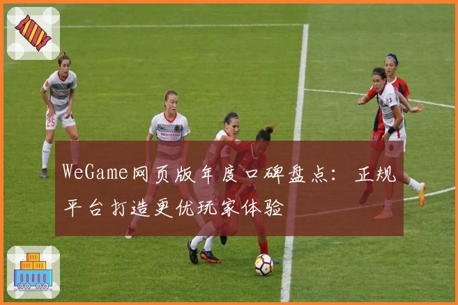 WeGame网页版年度口碑盘点：正规平台打造更优玩家体验