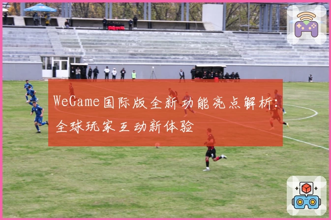 WeGame国际版全新功能亮点解析：全球玩家互动新体验