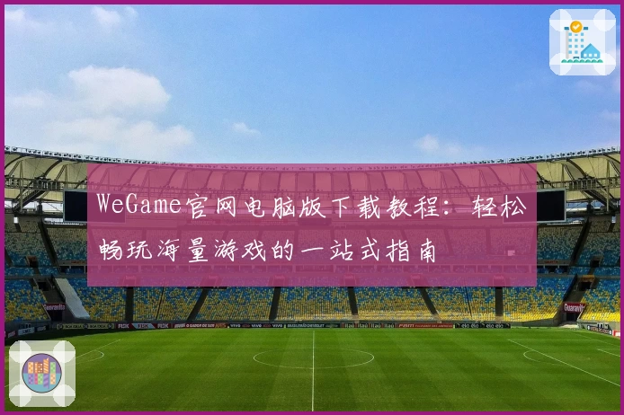 WeGame官网电脑版下载教程：轻松畅玩海量游戏的一站式指南