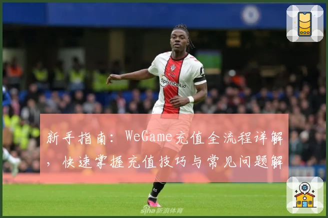 新手指南：WeGame充值全流程详解，快速掌握充值技巧与常见问题解析