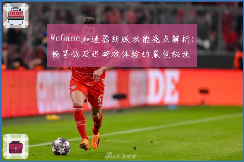 WeGame加速器新版功能亮点解析：畅享低延迟游戏体验的最佳秘诀