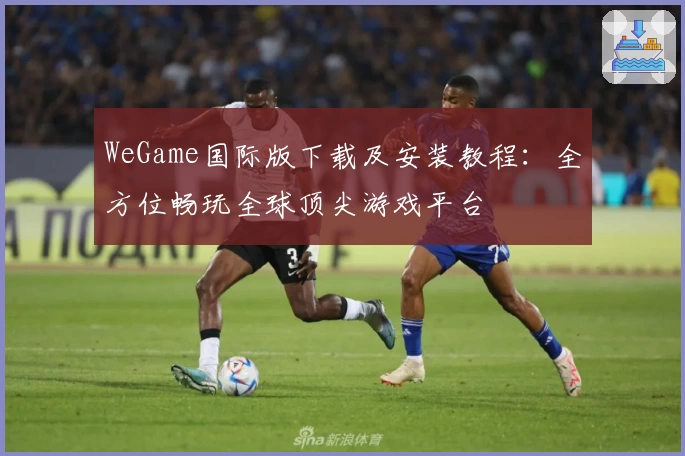 WeGame国际版下载及安装教程：全方位畅玩全球顶尖游戏平台