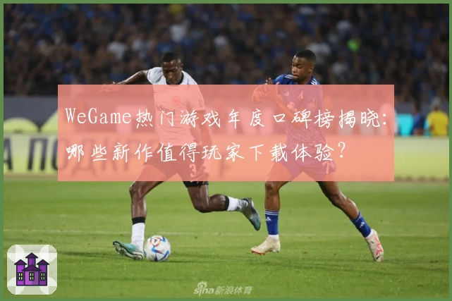 WeGame热门游戏年度口碑榜揭晓：哪些新作值得玩家下载体验？