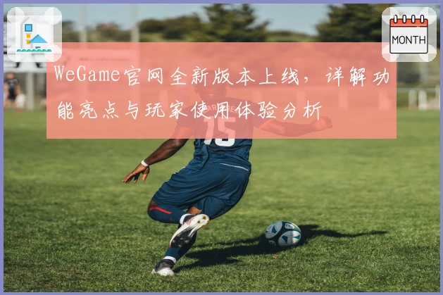 WeGame官网全新版本上线，详解功能亮点与玩家使用体验分析