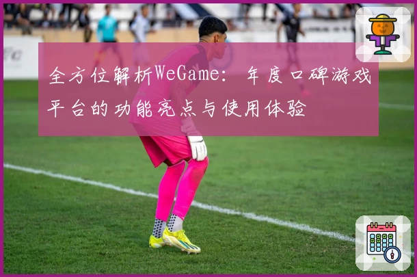 全方位解析WeGame：年度口碑游戏平台的功能亮点与使用体验