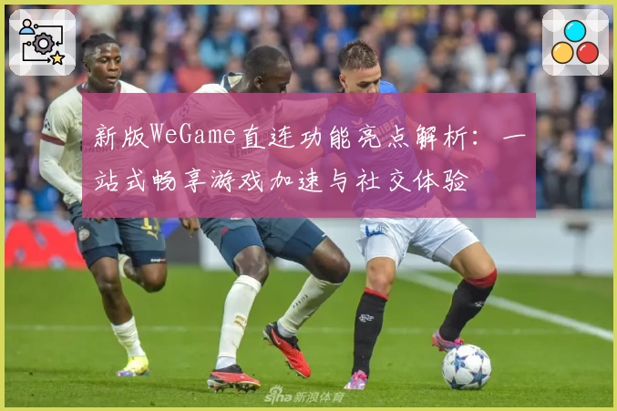 新版WeGame直连功能亮点解析：一站式畅享游戏加速与社交体验