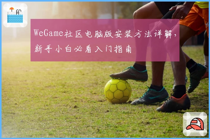 WeGame社区电脑版安装方法详解，新手小白必看入门指南