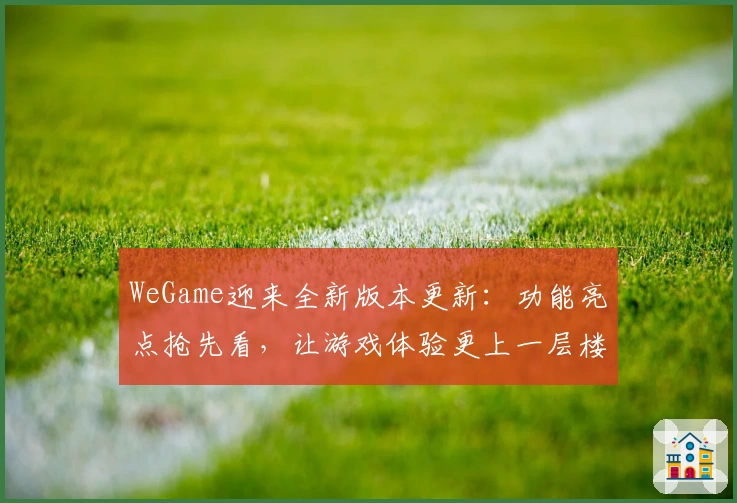 WeGame迎来全新版本更新:功能亮点抢先看,让游戏体验更上一层楼