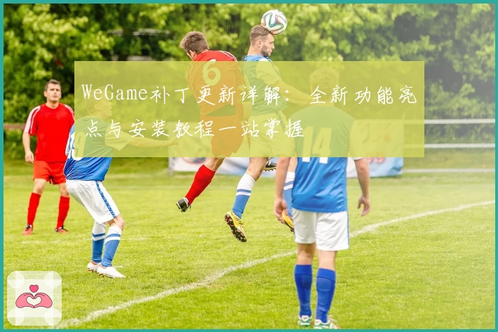 WeGame补丁更新详解：全新功能亮点与安装教程一站掌握