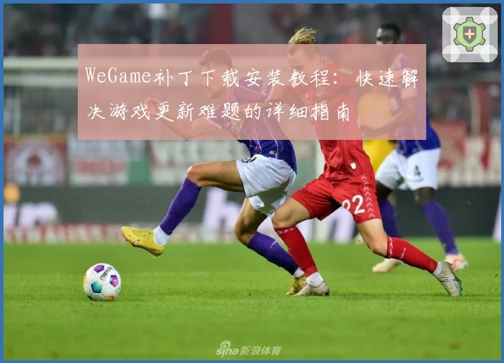 WeGame补丁下载安装教程:快速解决游戏更新难题的详细指南