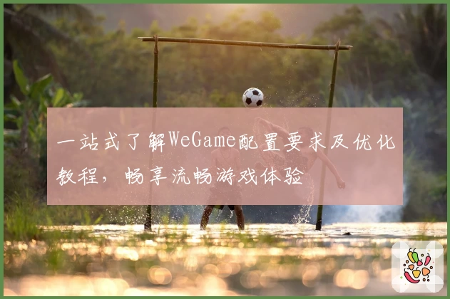 一站式了解WeGame配置要求及优化教程，畅享流畅游戏体验
