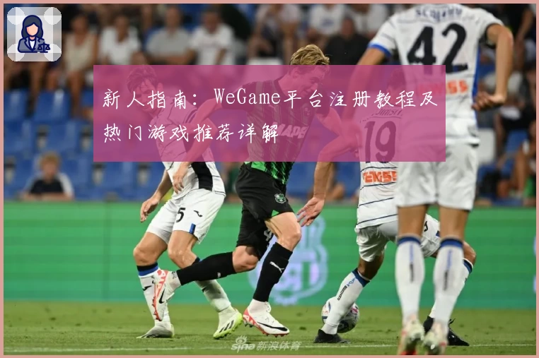 新人指南：WeGame平台注册教程及热门游戏推荐详解