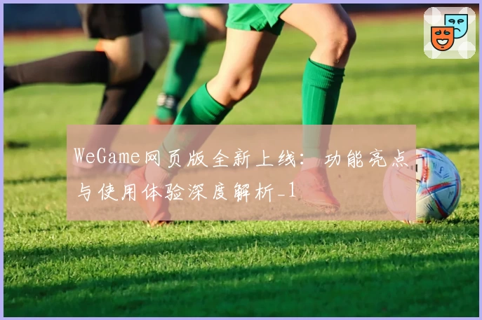 WeGame网页版全新上线：功能亮点与使用体验深度解析_1