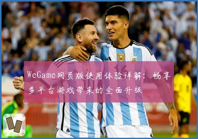 WeGame网页版使用体验详解:畅享多平台游戏带来的全面升级