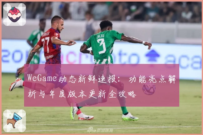 WeGame动态新鲜速报：功能亮点解析与年度版本更新全攻略