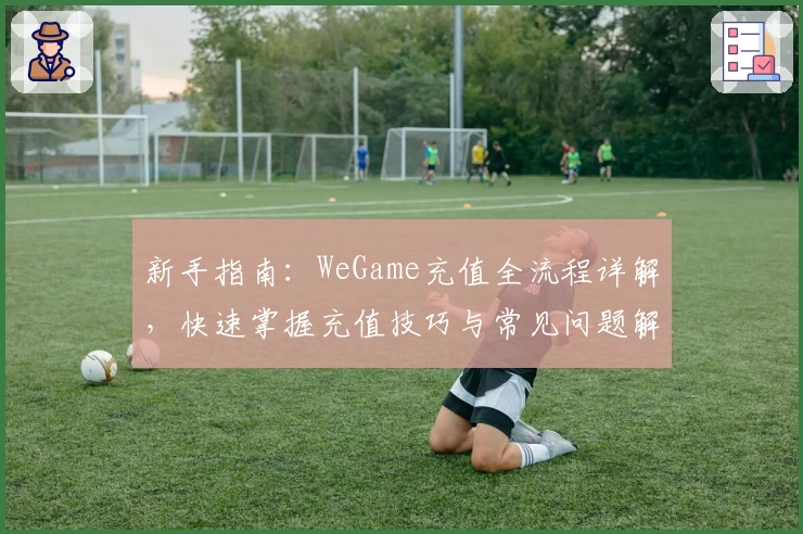 新手指南:WeGame充值全流程详解,快速掌握充值技巧与常见问题解析
