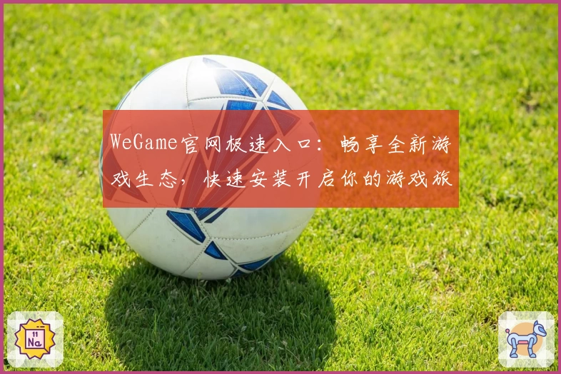 WeGame官网极速入口：畅享全新游戏生态，快速安装开启你的游戏旅程