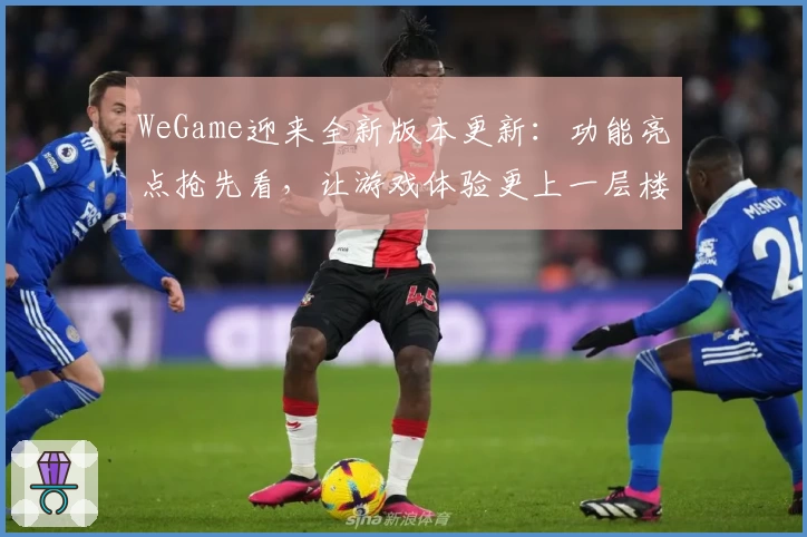 WeGame迎来全新版本更新：功能亮点抢先看，让游戏体验更上一层楼