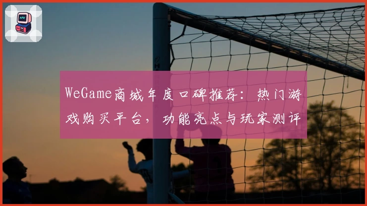 WeGame商城年度口碑推荐：热门游戏购买平台，功能亮点与玩家测评解析