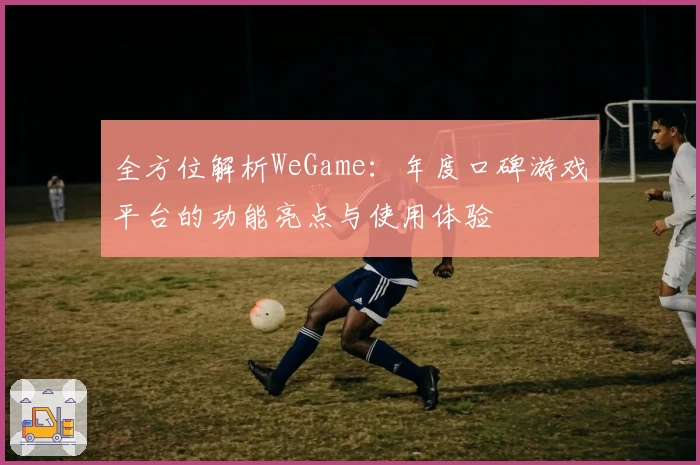全方位解析WeGame：年度口碑游戏平台的功能亮点与使用体验